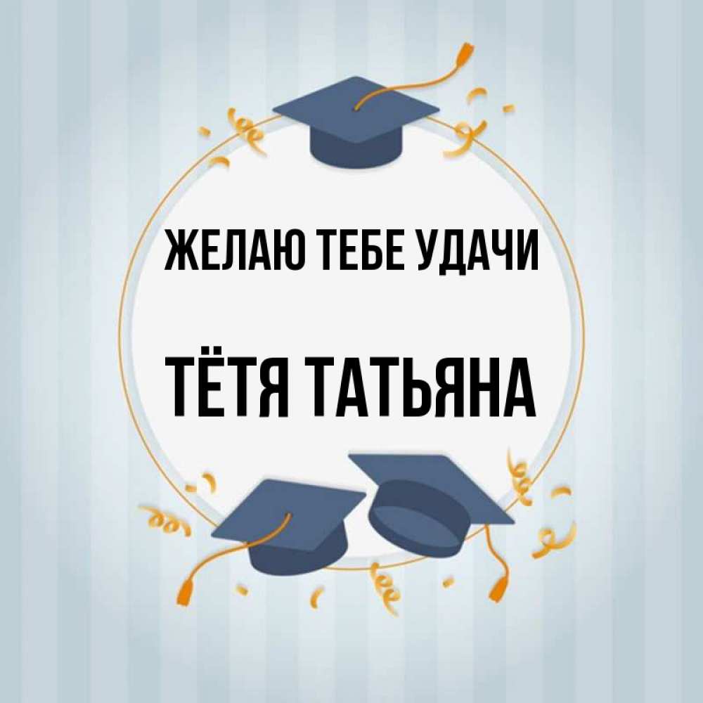 Открытка на каждый день с именем, Тётя-Татьяна Желаю тебе удачи для студентов Прикольная открытка с пожеланием онлайн скачать бесплатно 