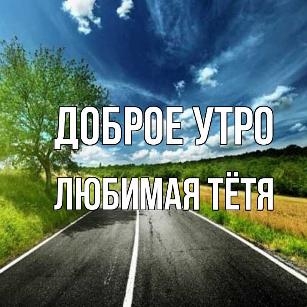 Открытка на каждый день с именем, любимая-Тётя Доброе утро дорога и небо Прикольная открытка с пожеланием онлайн скачать бесплатно 