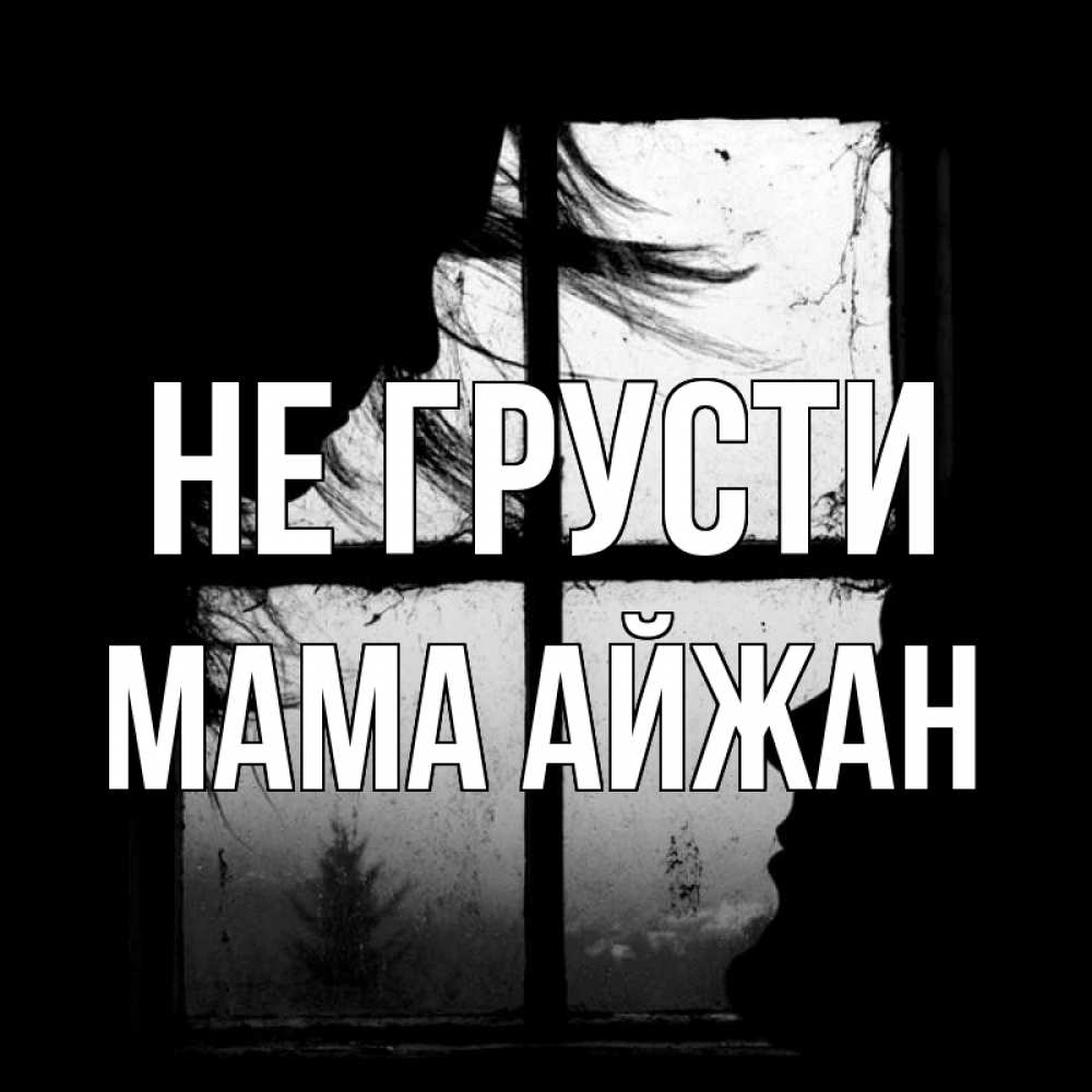 Открытка на каждый день с именем, Мама-Айжан Не грусти открытки для родных Прикольная открытка с пожеланием онлайн скачать бесплатно 