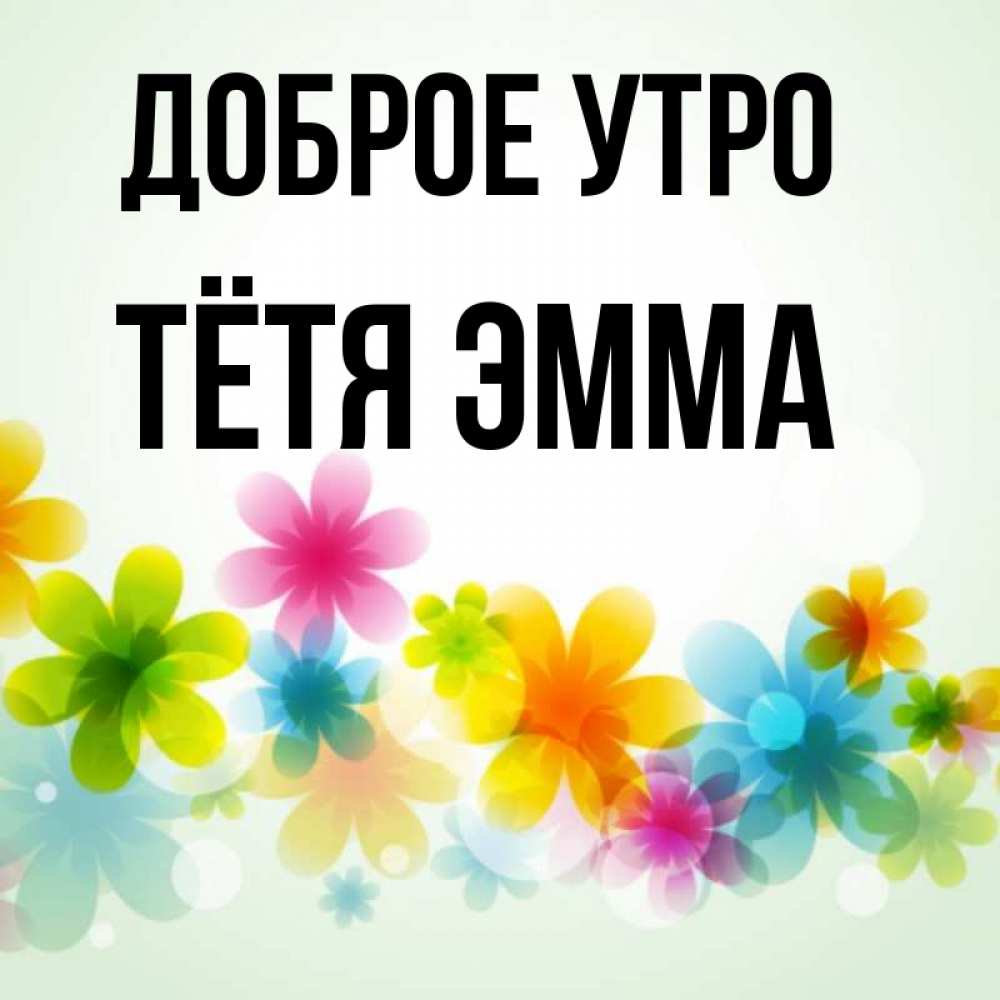 Открытка на каждый день с именем, Тётя-Эмма Доброе утро позитивные цветочки Прикольная открытка с пожеланием онлайн скачать бесплатно 