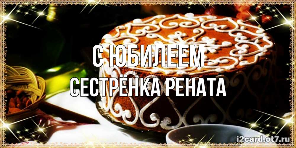 Открытка на каждый день с именем, Сестрёнка-Рената С юбилеем открытка с тортом на день рождения Прикольная открытка с пожеланием онлайн скачать бесплатно 