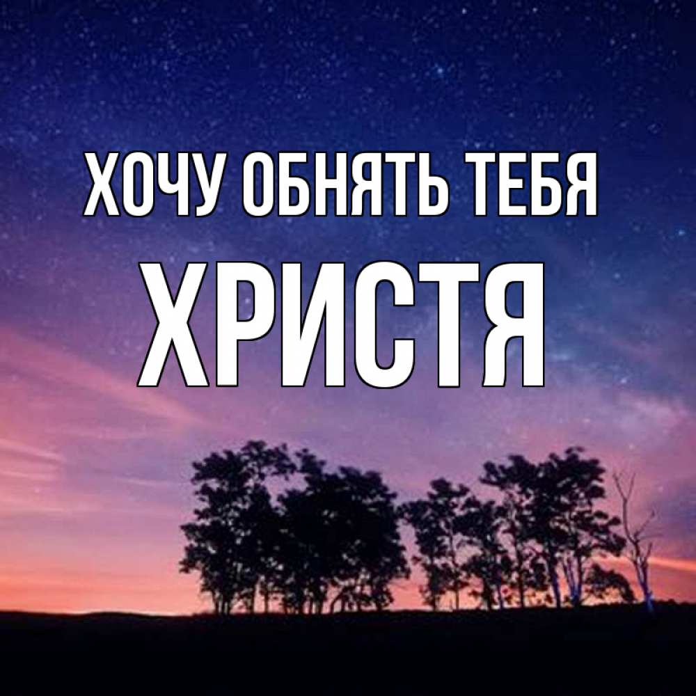 Открытка на каждый день с именем, Христя Хочу обнять тебя силуэты деревьев Прикольная открытка с пожеланием онлайн скачать бесплатно 