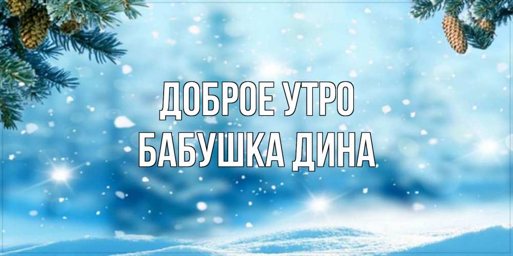 Открытка на каждый день с именем, Бабушка-Дина Доброе утро зимнее доброе утро Прикольная открытка с пожеланием онлайн скачать бесплатно 