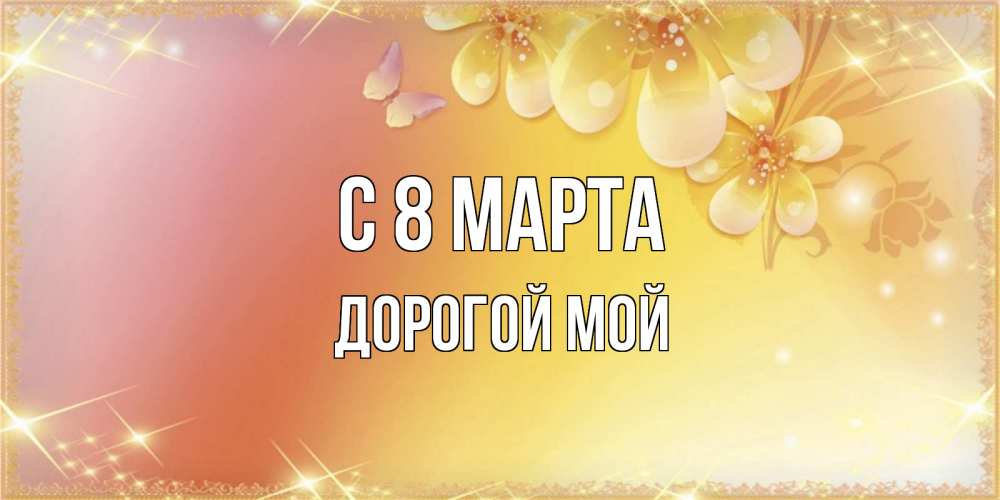 Открытка на каждый день с именем, Дорогой-мой С 8 МАРТА бесплатные открытки на международный женский день Прикольная открытка с пожеланием онлайн скачать бесплатно 