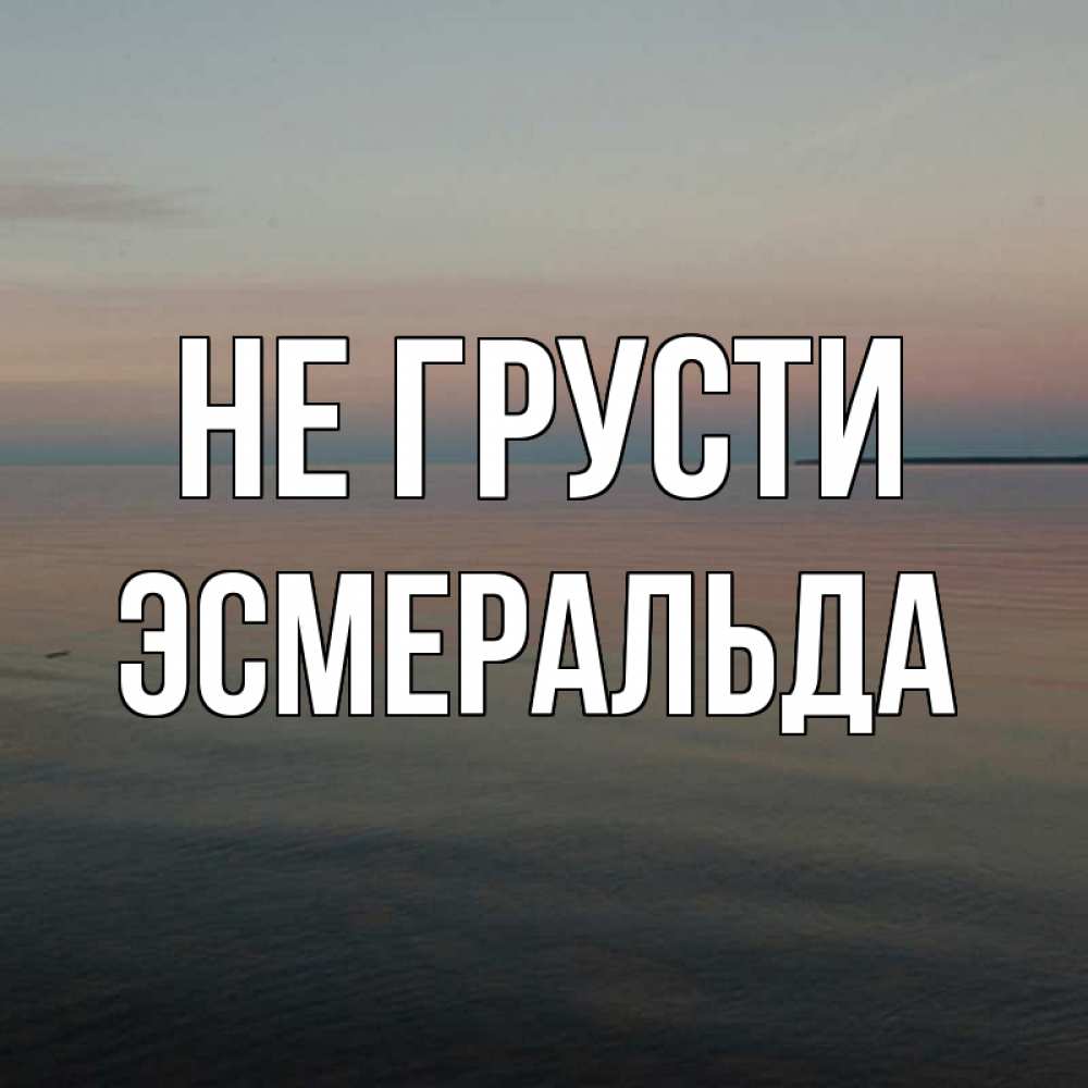 Открытка на каждый день с именем, Эсмеральда Не грусти водная гладь Прикольная открытка с пожеланием онлайн скачать бесплатно 