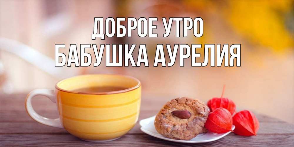 Открытка на каждый день с именем, Бабушка-Аурелия Доброе утро добрейшее утречко с кофе Прикольная открытка с пожеланием онлайн скачать бесплатно 