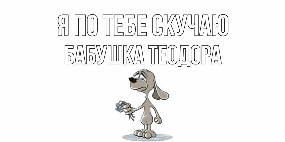 Открытка на каждый день с именем, Бабушка-Теодора Я по тебе скучаю я по тебе скучаю с песиком Прикольная открытка с пожеланием онлайн скачать бесплатно 