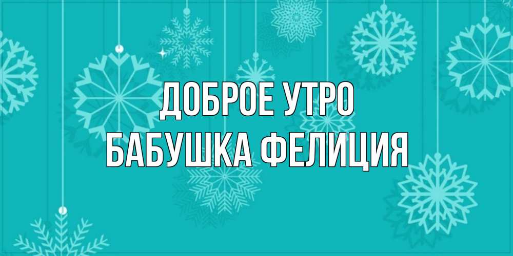 Открытка на каждый день с именем, Бабушка-Фелиция Доброе утро открытка со снежинками Прикольная открытка с пожеланием онлайн скачать бесплатно 