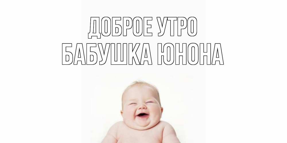 Открытка на каждый день с именем, Бабушка-Юнона Доброе утро малыш с улыбкой Прикольная открытка с пожеланием онлайн скачать бесплатно 