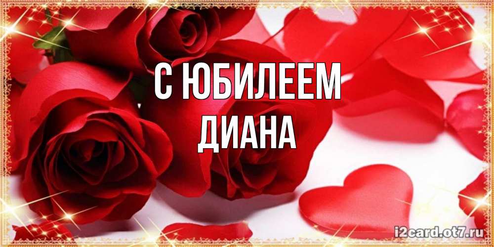 Открытка на каждый день с именем, Диана С юбилеем красные розы и красные сердечки Прикольная открытка с пожеланием онлайн скачать бесплатно 