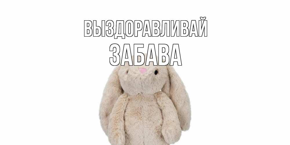 Открытка на каждый день с именем, Забава Выздоравливай не болей Прикольная открытка с пожеланием онлайн скачать бесплатно 