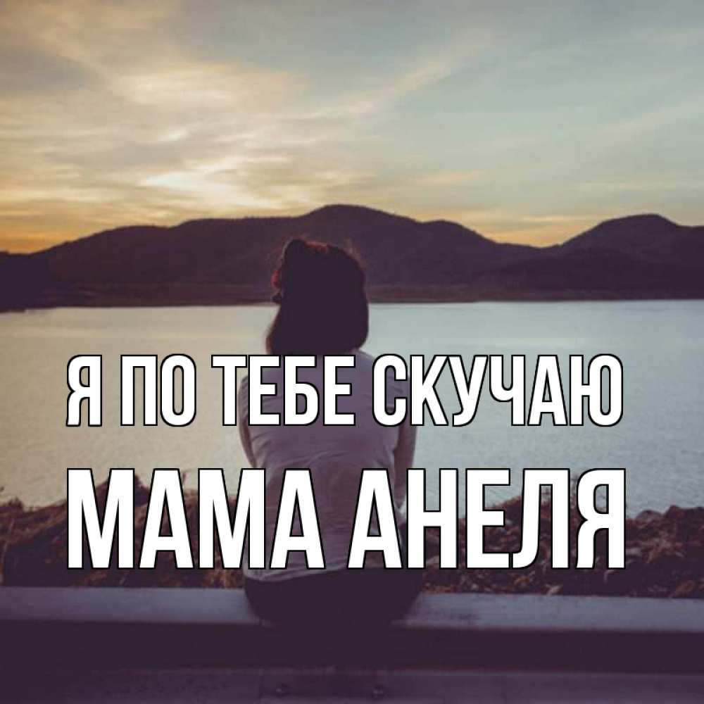 Открытка на каждый день с именем, Мама-Анеля Я по тебе скучаю я уже соскучилась Прикольная открытка с пожеланием онлайн скачать бесплатно 