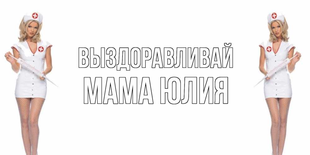 Открытка на каждый день с именем, Мама-Юлия Выздоравливай открытки с медсестрой Прикольная открытка с пожеланием онлайн скачать бесплатно 