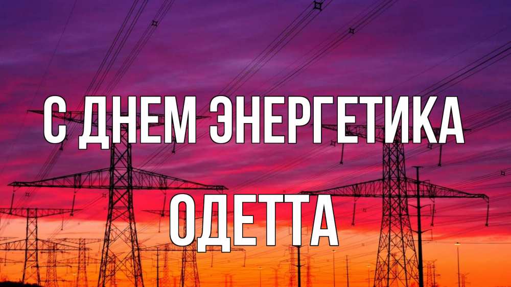 Открытка на каждый день с именем, Одетта С днем энергетика энергия электричество закат Прикольная открытка с пожеланием онлайн скачать бесплатно 
