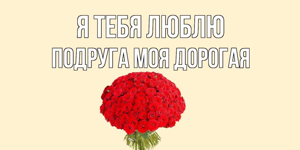 Открытка на каждый день с именем, Подруга-моя-дорогая Я тебя люблю розы Прикольная открытка с пожеланием онлайн скачать бесплатно 