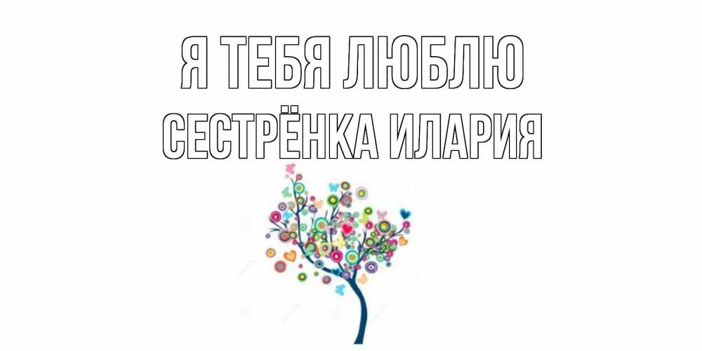 Открытка на каждый день с именем, Сестрёнка-Илария Я тебя люблю дерево Прикольная открытка с пожеланием онлайн скачать бесплатно 