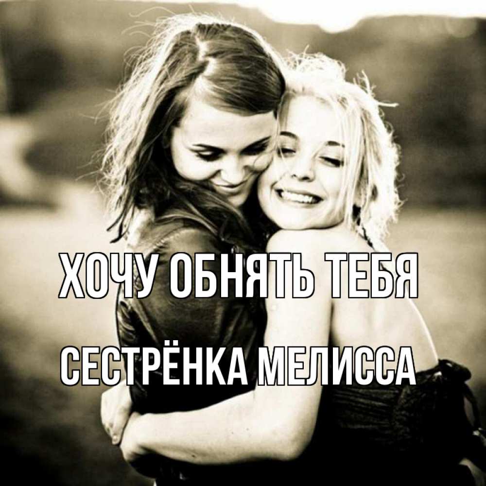 Открытка на каждый день с именем, Сестрёнка-Мелисса Хочу обнять тебя девочки обнимаются Прикольная открытка с пожеланием онлайн скачать бесплатно 