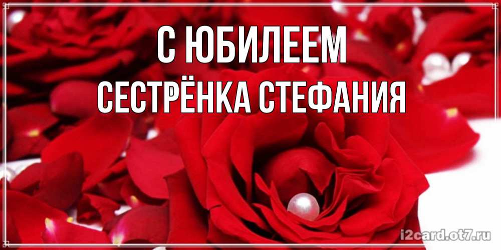 Открытка на каждый день с именем, Сестрёнка-Стефания С юбилеем роза с жемчужиной на открытке для любимых Прикольная открытка с пожеланием онлайн скачать бесплатно 