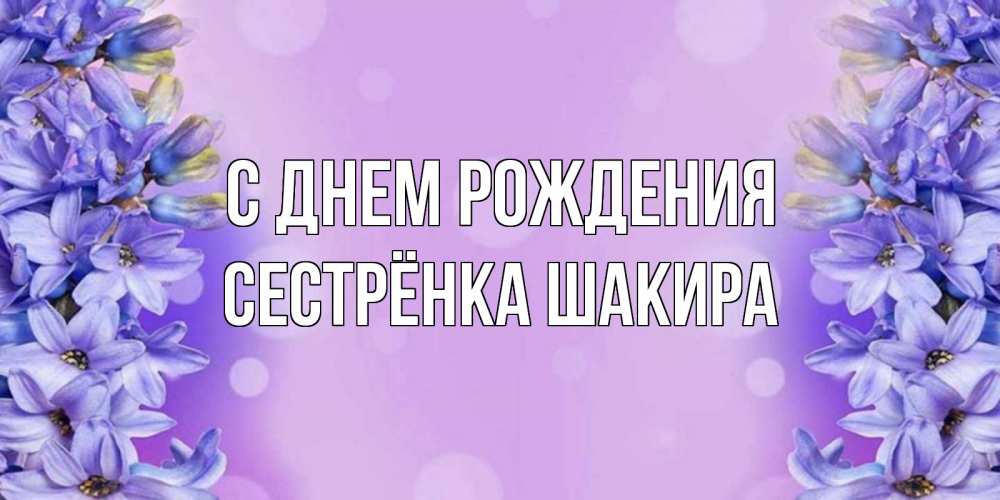 Открытка на каждый день с именем, Сестрёнка-Шакира С днем рождения открытка с сиренью Прикольная открытка с пожеланием онлайн скачать бесплатно 