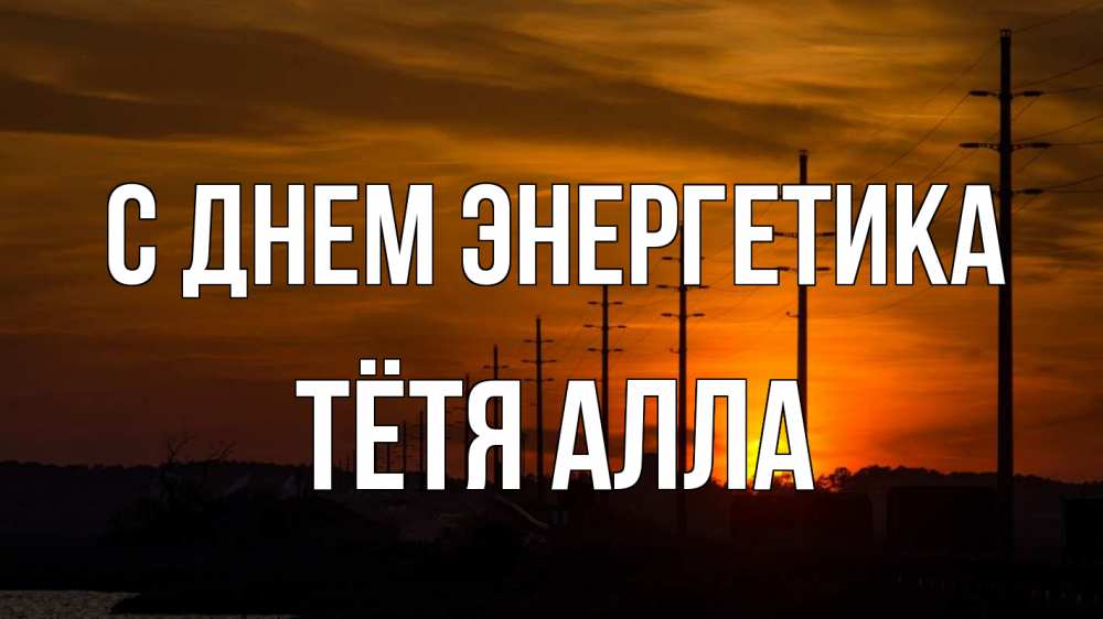 Открытка на каждый день с именем, Тётя-Алла С днем энергетика столбы провода закат Прикольная открытка с пожеланием онлайн скачать бесплатно 