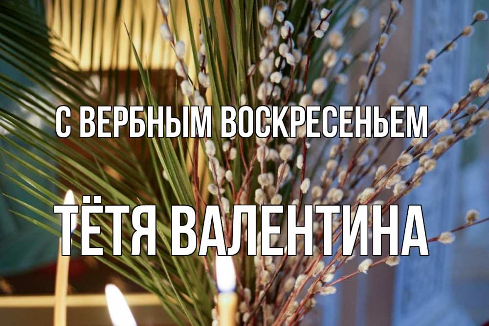 Открытка на каждый день с именем, Тётя-Валентина С вербным воскресеньем верба Прикольная открытка с пожеланием онлайн скачать бесплатно 