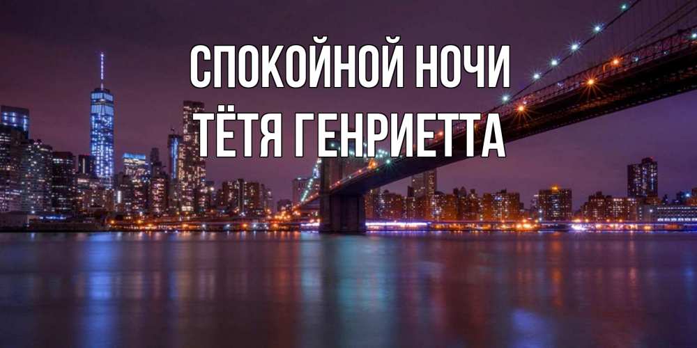 Открытка на каждый день с именем, Тётя-Генриетта Спокойной ночи ночной мост Прикольная открытка с пожеланием онлайн скачать бесплатно 