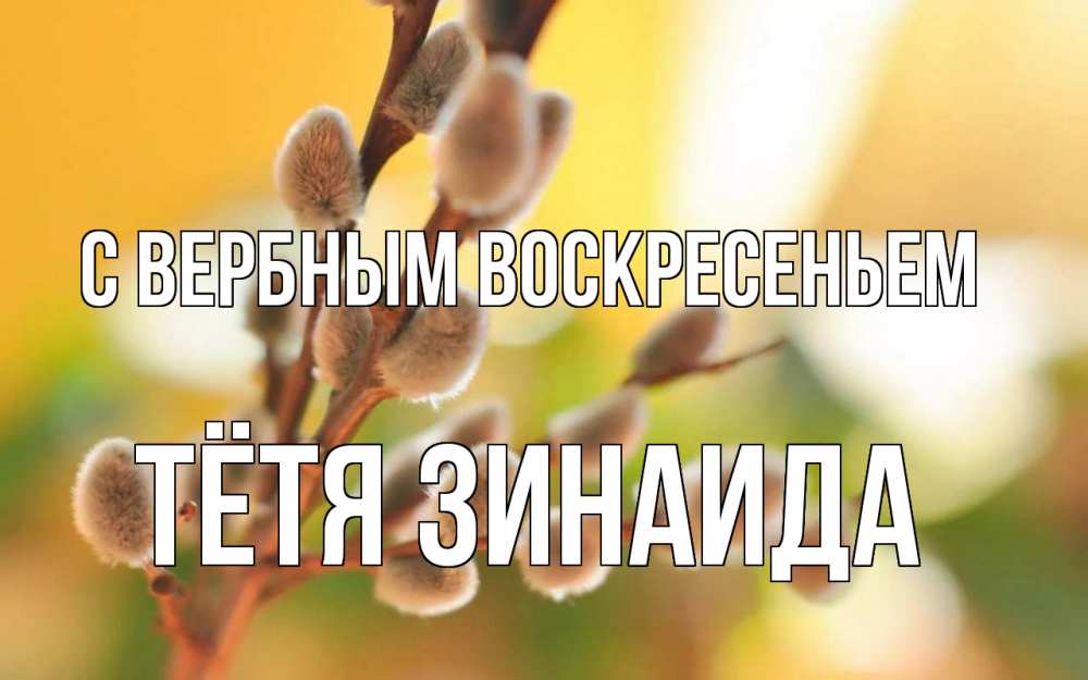 Открытка на каждый день с именем, Тётя-Зинаида С вербным воскресеньем верба Прикольная открытка с пожеланием онлайн скачать бесплатно 
