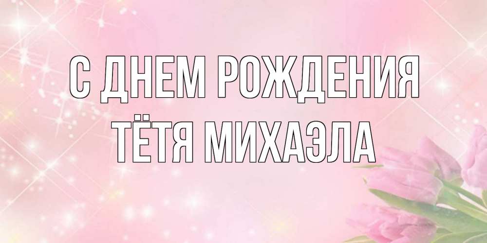 Открытка на каждый день с именем, Тётя-Михаэла С днем рождения открытки в нежных цветах Прикольная открытка с пожеланием онлайн скачать бесплатно 