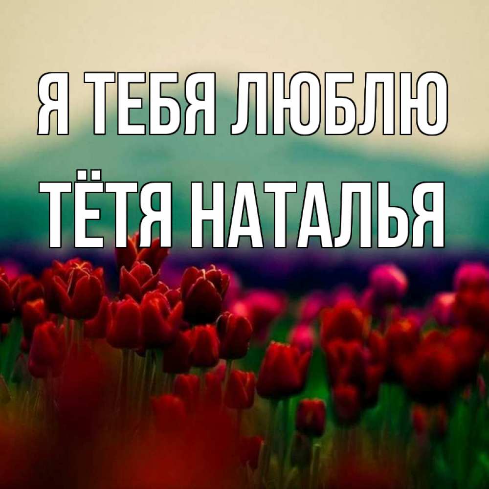 Открытка на каждый день с именем, Тётя-Наталья Я тебя люблю тюльпаны 4 Прикольная открытка с пожеланием онлайн скачать бесплатно 