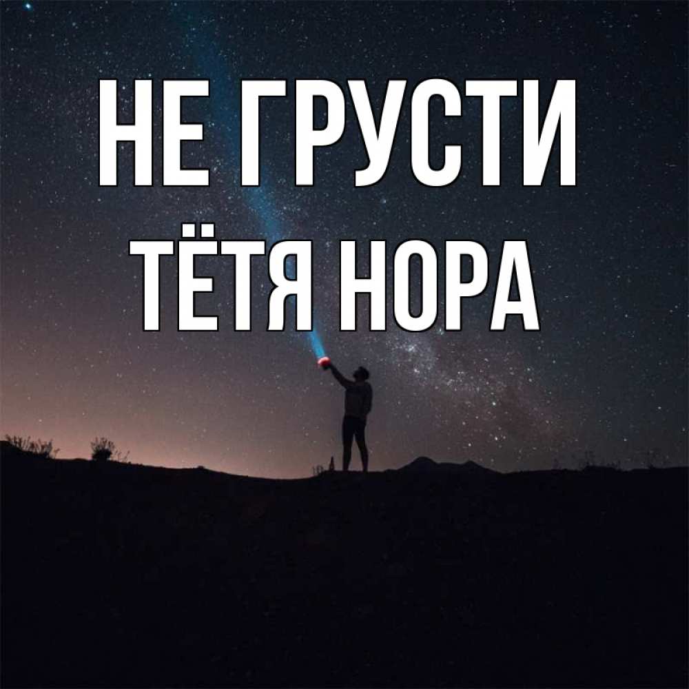 Открытка на каждый день с именем, Тётя-Нора Не грусти луч света и млечный путь Прикольная открытка с пожеланием онлайн скачать бесплатно 