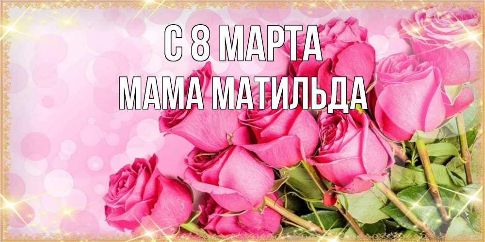 Открытка на каждый день с именем, Мама-Матильда С 8 марта красивая новая подписанная открытка для девушки на 8 марта Прикольная открытка с пожеланием онлайн скачать бесплатно 
