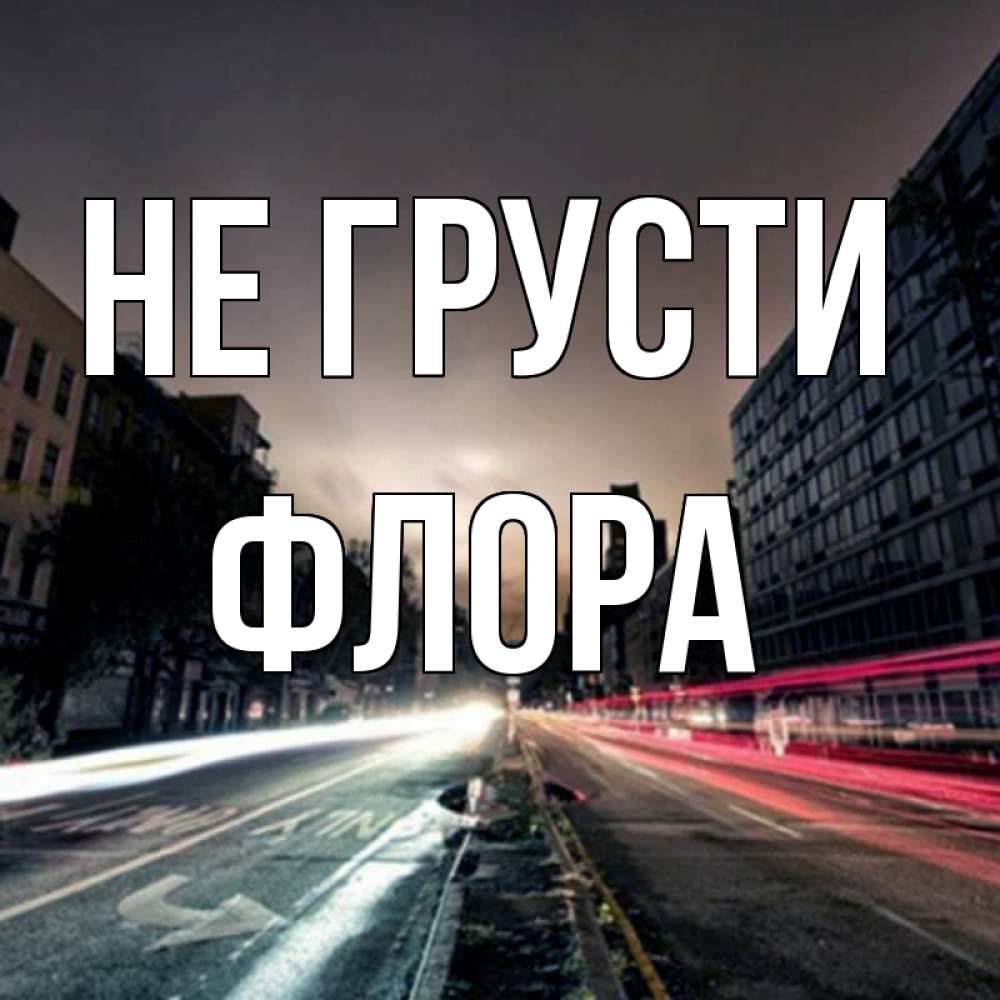 Открытка на каждый день с именем, Флора Не грусти съемка ночью Прикольная открытка с пожеланием онлайн скачать бесплатно 