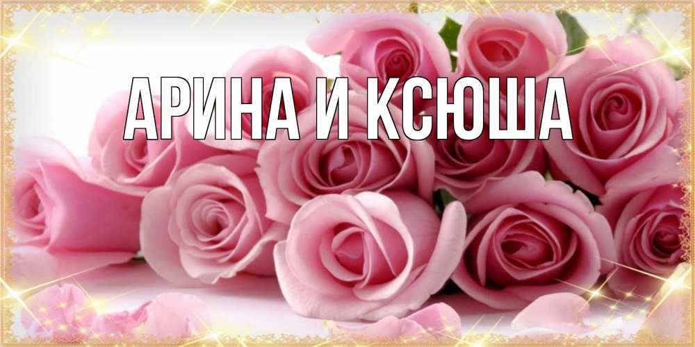 Открытка на каждый день с именем, Арина-и-Ксюша Главная поздравления женщин с праздник весны наурыз Прикольная открытка с пожеланием онлайн скачать бесплатно 