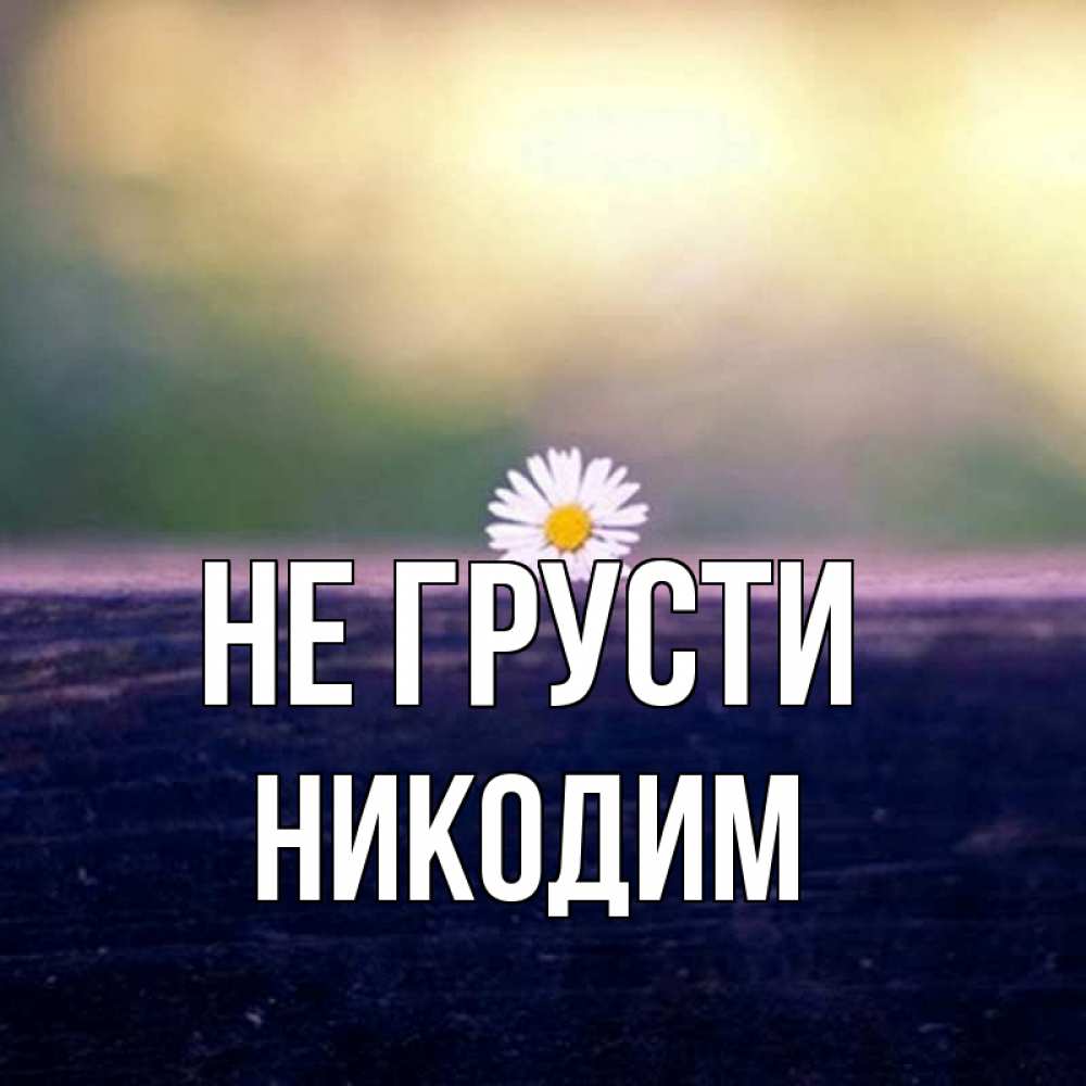 Открытка на каждый день с именем, Никодим Не грусти красота Прикольная открытка с пожеланием онлайн скачать бесплатно 