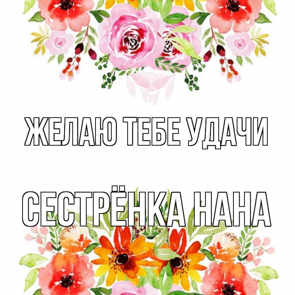 Открытка на каждый день с именем, Сестрёнка-Нана Желаю тебе удачи открытка с цветами акварелью Прикольная открытка с пожеланием онлайн скачать бесплатно 