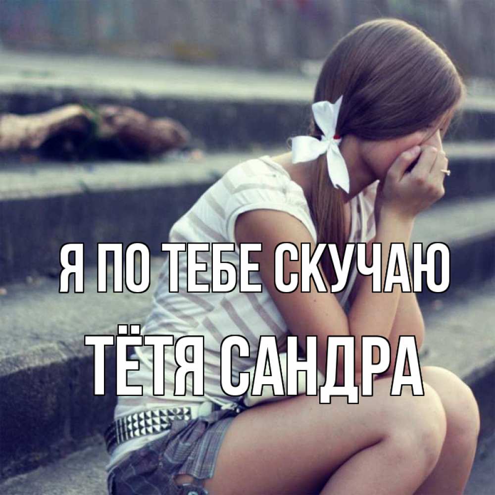 Открытка на каждый день с именем, Тётя-Сандра Я по тебе скучаю девушка плачет Прикольная открытка с пожеланием онлайн скачать бесплатно 