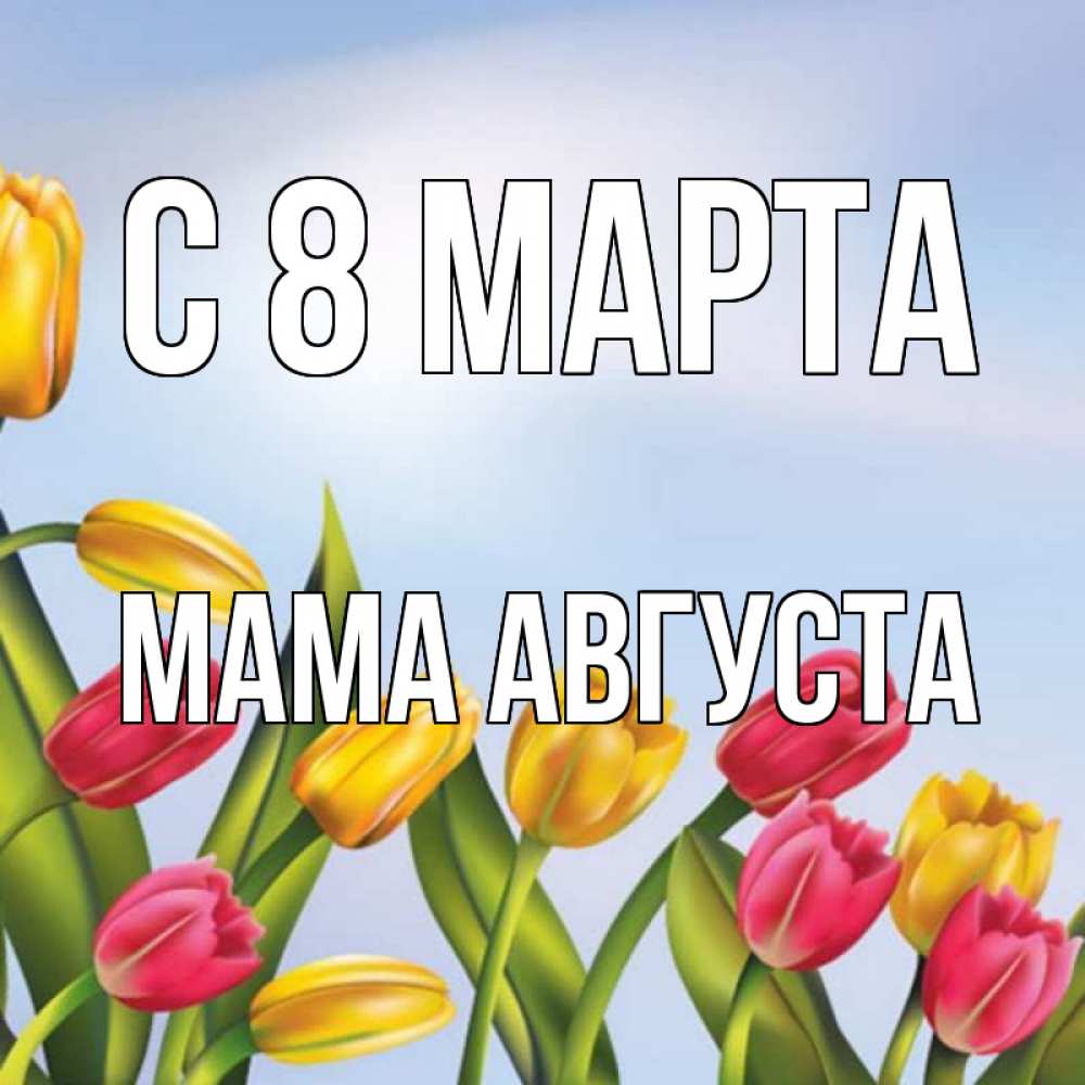 Открытка на каждый день с именем, Мама-Августа С 8 МАРТА международный женский день Прикольная открытка с пожеланием онлайн скачать бесплатно 