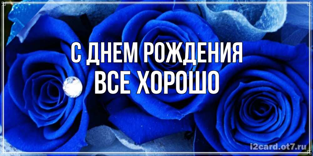 Открытка на каждый день с именем, Все-хорошо С днем рождения синие розы в росе Прикольная открытка с пожеланием онлайн скачать бесплатно 