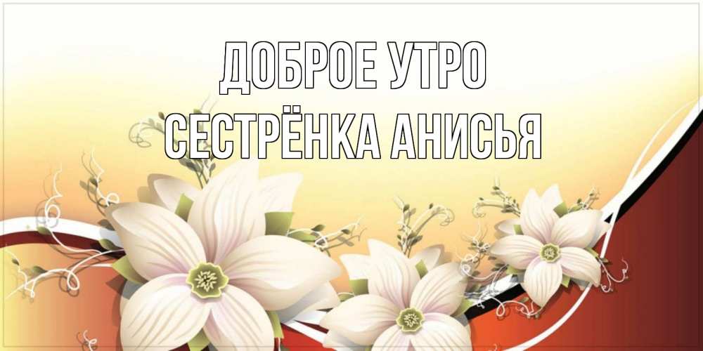 Открытка на каждый день с именем, Сестрёнка-Анисья Доброе утро пожелания доброго утра Прикольная открытка с пожеланием онлайн скачать бесплатно 