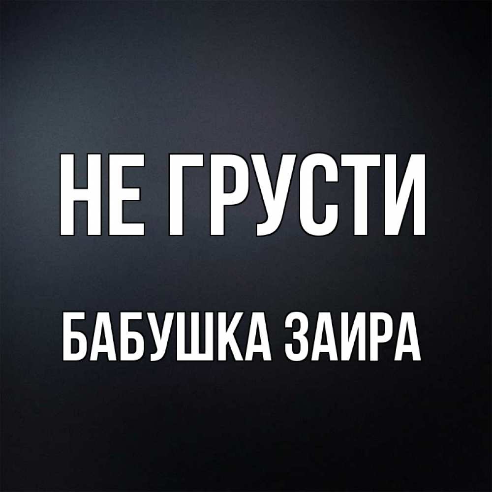 Открытка на каждый день с именем, Бабушка-Заира Не грусти Градиент серый Прикольная открытка с пожеланием онлайн скачать бесплатно 