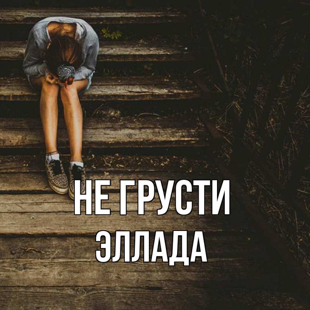 Открытка на каждый день с именем, Эллада Не грусти девушка сидит на деревянных ступеньках Прикольная открытка с пожеланием онлайн скачать бесплатно 