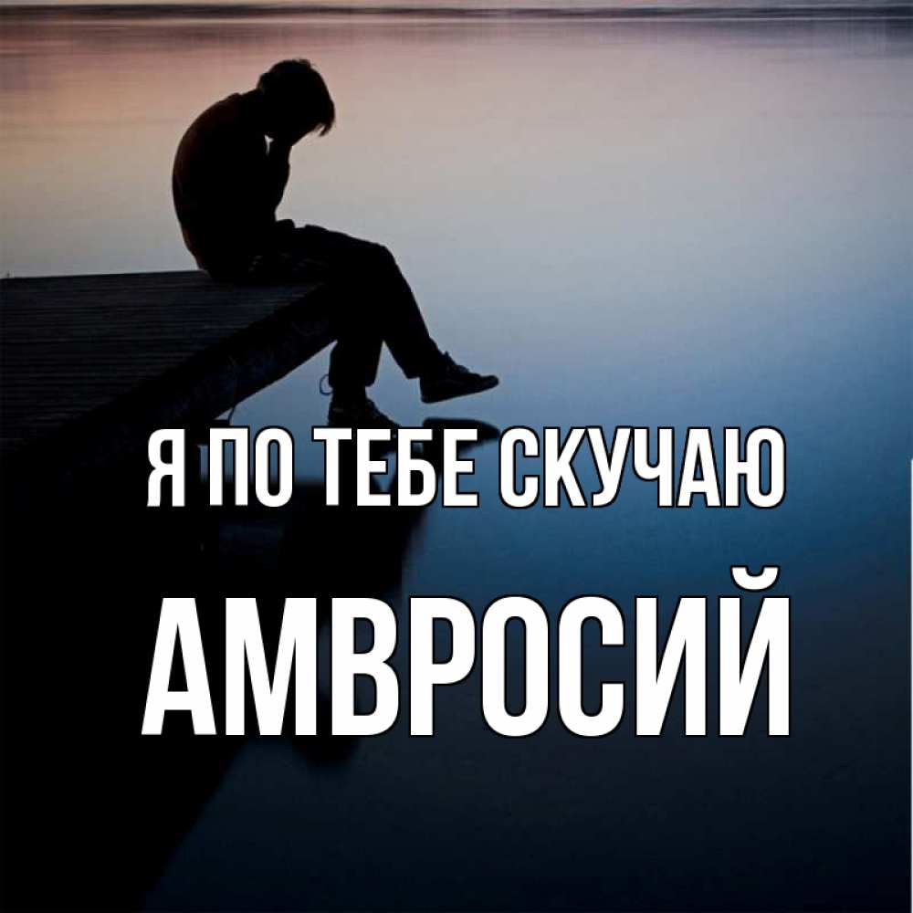 Открытка на каждый день с именем, Амвросий Я по тебе скучаю печаль Прикольная открытка с пожеланием онлайн скачать бесплатно 