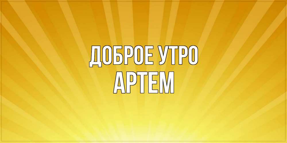 Открытка на каждый день с именем, Артем Доброе утро пожелания доброго утра Прикольная открытка с пожеланием онлайн скачать бесплатно 