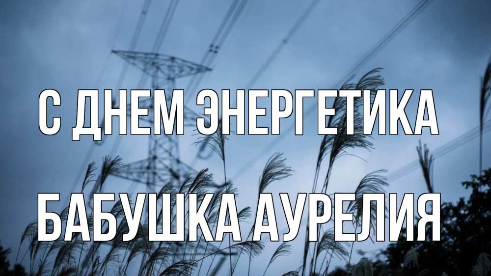 Открытка на каждый день с именем, Бабушка-Аурелия С днем энергетика ЛЭП электричество Прикольная открытка с пожеланием онлайн скачать бесплатно 