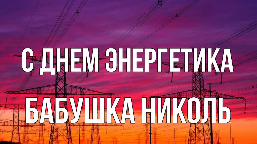 Открытка на каждый день с именем, Бабушка-Николь С днем энергетика энергия электричество закат Прикольная открытка с пожеланием онлайн скачать бесплатно 