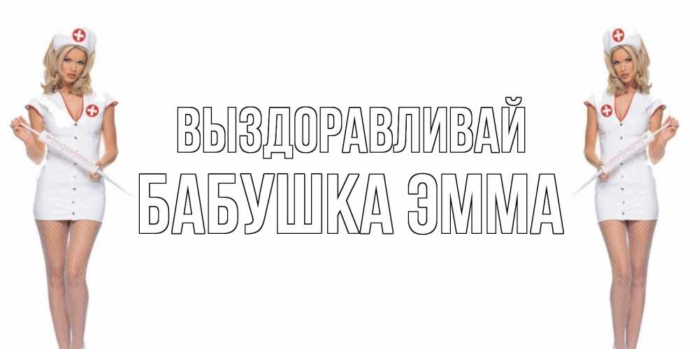 Открытка на каждый день с именем, Бабушка-Эмма Выздоравливай открытки с медсестрой Прикольная открытка с пожеланием онлайн скачать бесплатно 