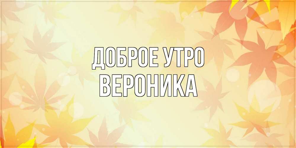 Открытка на каждый день с именем, Вероника Доброе утро доброе утро Прикольная открытка с пожеланием онлайн скачать бесплатно 