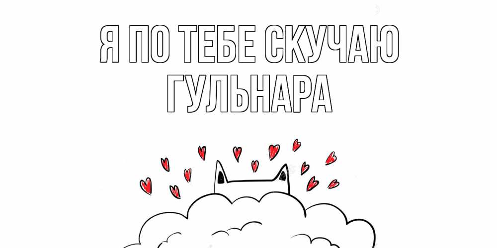 Открытка на каждый день с именем, Гульнара Я по тебе скучаю котик скучает по тебе очень с сердечками Прикольная открытка с пожеланием онлайн скачать бесплатно 