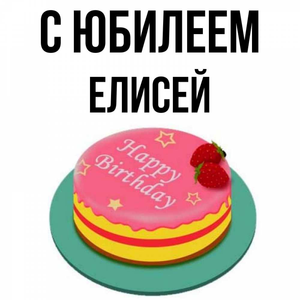 Открытка на каждый день с именем, Елисей С юбилеем торт, клубника, днюха Прикольная открытка с пожеланием онлайн скачать бесплатно 