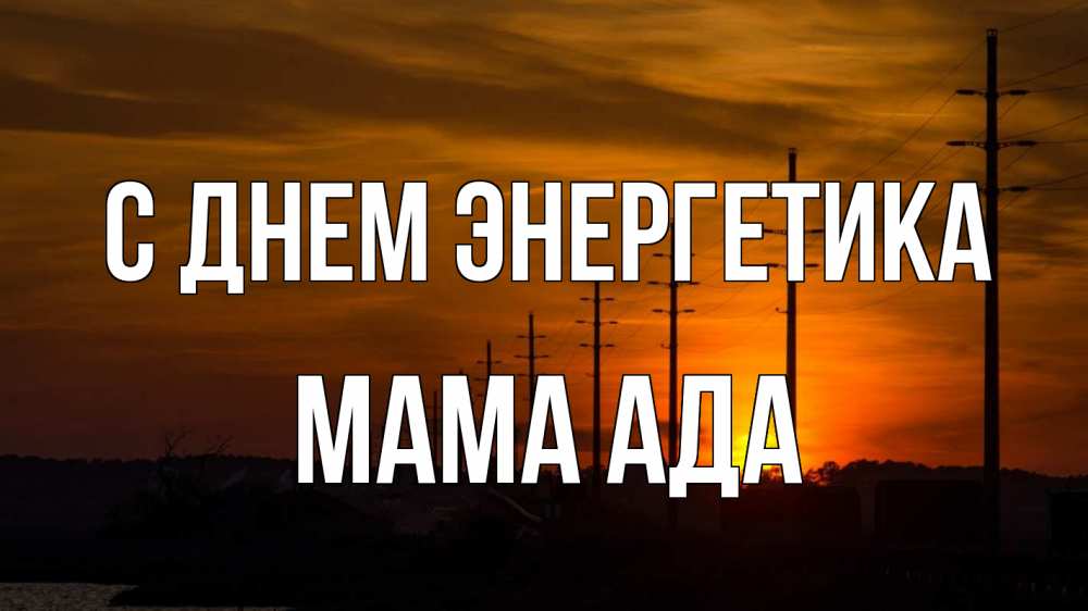 Открытка на каждый день с именем, Мама-Ада С днем энергетика столбы провода закат Прикольная открытка с пожеланием онлайн скачать бесплатно 
